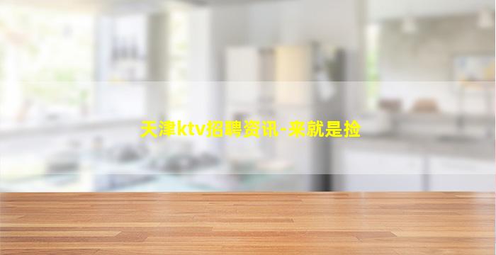 天津ktv招聘资讯-来就是捡